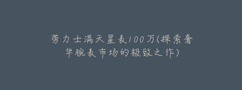 劳力士满天星表100万(探索奢华腕表市场的极致之作)-名表号 劳力士满天星表100万(探索奢华腕表市场的极致之作)