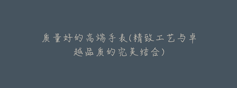 质量好的高端手表(精致工艺与卓越品质的完美结合)-名表号 质量好的高端手表(精致工艺与卓越品质的完美结合)