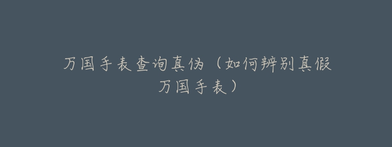 万国手表查询真伪(如何辨别真假万国手表)-名表号 万国手表查询真伪(如何辨别真假万国手表)