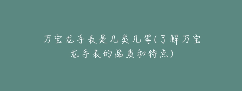 万宝龙手表是几类几等(了解万宝龙手表的品质和特点)-名表号 万宝龙手表是几类几等(了解万宝龙手表的品质和特点)