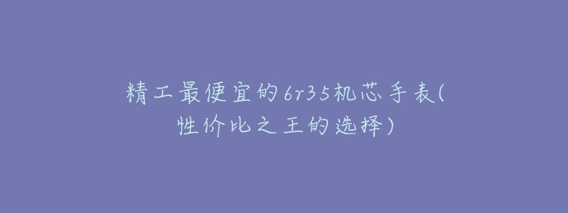 精工最便宜的6r35机芯手表(性价比之王的选择)-名表号 精工最便宜的6r35机芯手表(性价比之王的选择)