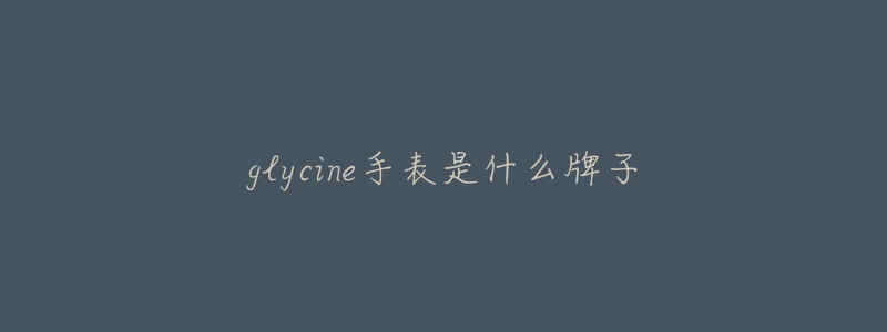 glycine手表是什么牌子-名表号 glycine手表是什么牌子