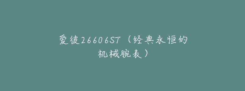 爱彼26606ST(经典永恒的机械腕表)-名表号 爱彼26606ST(经典永恒的机械腕表)