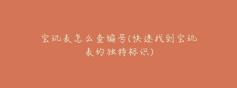 宝玑表怎么查编号(快速找到宝玑表的独特标识)-名表号 宝玑表怎么查编号(快速找到宝玑表的独特标识)
