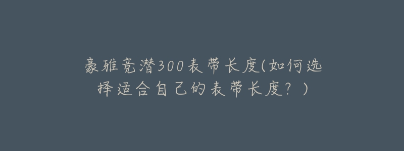 豪雅竞潜300表带长度(如何选择适合自己的表带长度?)-名表号 豪雅竞潜300表带长度(如何选择适合自己的表带长度?)
