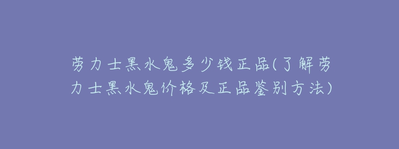 劳力士黑水鬼多少钱正品(了解劳力士黑水鬼价格及正品鉴别方法)-名表号 劳力士黑水鬼多少钱正品(了解劳力士黑水鬼价格及正品鉴别方法)