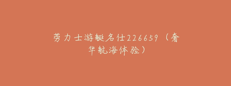 劳力士游艇名仕226659(奢华航海体验)-名表号 劳力士游艇名仕226659(奢华航海体验)
