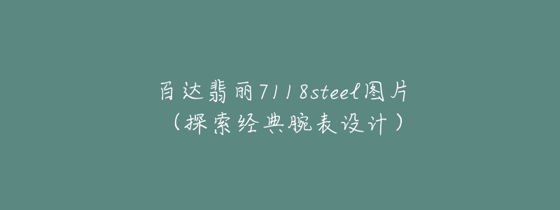 百达翡丽7118steel图片(探索经典腕表设计)-名表号 百达翡丽7118steel图片(探索经典腕表设计)