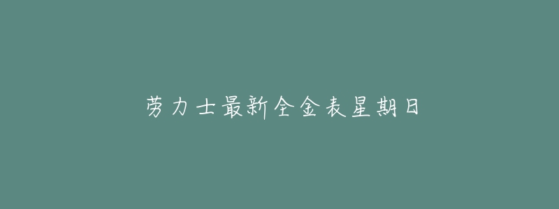 劳力士最新全金表星期日-名表号 劳力士最新全金表星期日