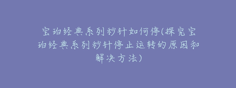 宝珀经典系列秒针如何停(探究宝珀经典系列秒针停止运转的原因和解决方法)-名表号 宝珀经典系列秒针如何停(探究宝珀经典系列秒针停止运转的原因和解决方法)
