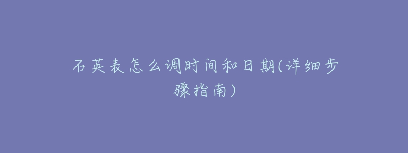 石英表怎么调时间和日期(详细步骤指南)-名表号 石英表怎么调时间和日期(详细步骤指南)