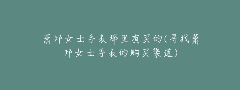 萧邦女士手表那里有买的(寻找萧邦女士手表的购买渠道)-名表号 萧邦女士手表那里有买的(寻找萧邦女士手表的购买渠道)