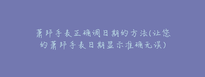 萧邦手表正确调日期的方法(让您的萧邦手表日期显示准确无误)-名表号 萧邦手表正确调日期的方法(让您的萧邦手表日期显示准确无误)