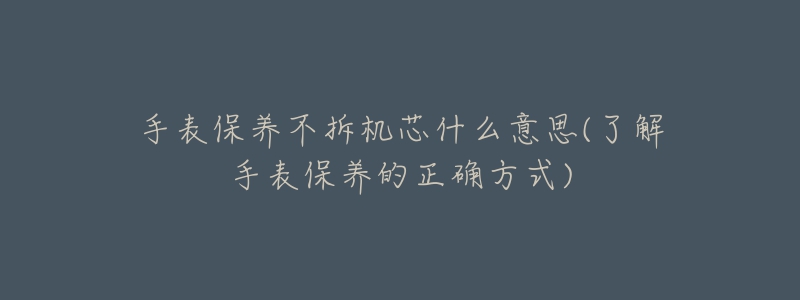 手表保养不拆机芯什么意思(了解手表保养的正确方式)-名表号 手表保养不拆机芯什么意思(了解手表保养的正确方式)