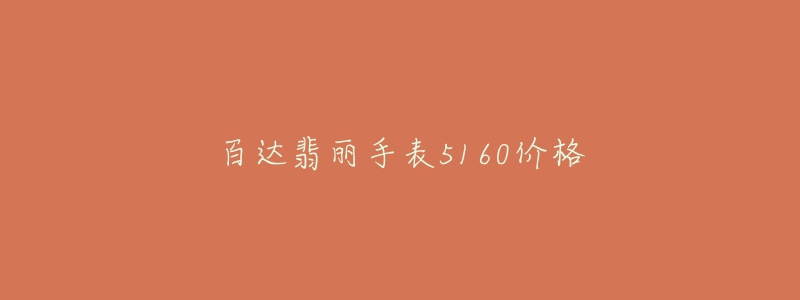 百达翡丽手表5160价格-名表号 百达翡丽手表5160价格