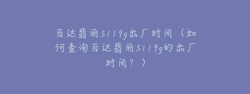 百达翡丽5119g出厂时间(如何查询百达翡丽5119g的出厂时间?)-名表号 百达翡丽5119g出厂时间(如何查询百达翡丽5119g的出厂时间?)