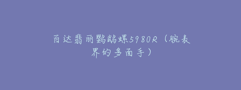 百达翡丽鹦鹉螺5980R(腕表界的多面手)-名表号 百达翡丽鹦鹉螺5980R(腕表界的多面手)