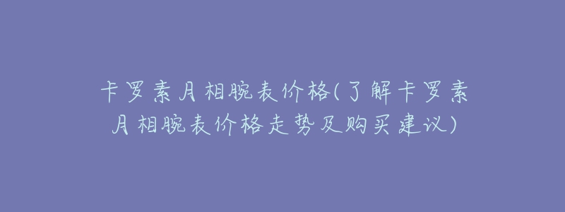 卡罗素月相腕表价格(了解卡罗素月相腕表价格走势及购买建议)-名表号 卡罗素月相腕表价格(了解卡罗素月相腕表价格走势及购买建议)