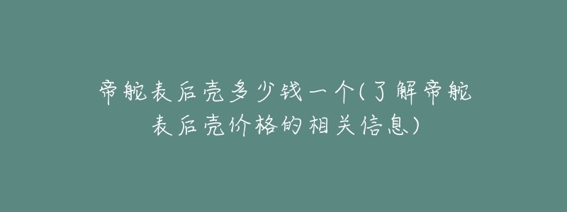 帝舵表后壳多少钱一个(了解帝舵表后壳价格的相关信息)-名表号 帝舵表后壳多少钱一个(了解帝舵表后壳价格的相关信息)