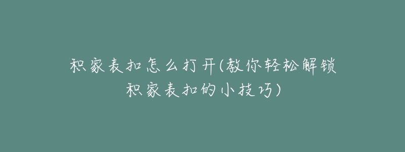 积家表扣怎么打开(教你轻松解锁积家表扣的小技巧)-名表号 积家表扣怎么打开(教你轻松解锁积家表扣的小技巧)