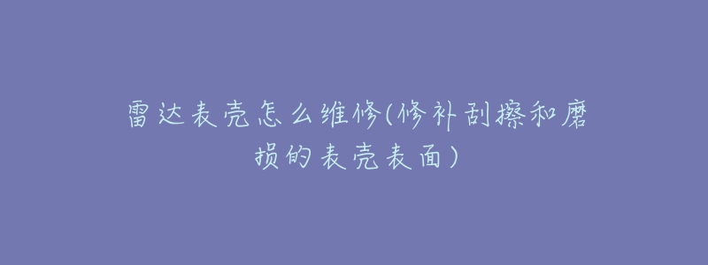 雷达表壳怎么维修(修补刮擦和磨损的表壳表面)-名表号 雷达表壳怎么维修(修补刮擦和磨损的表壳表面)