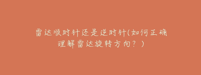 雷达顺时针还是逆时针(如何正确理解雷达旋转方向?)-名表号 雷达顺时针还是逆时针(如何正确理解雷达旋转方向?)