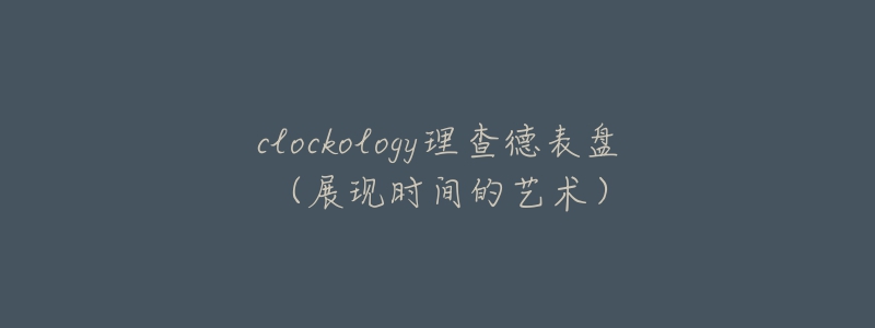 clockology理查德表盘(展现时间的艺术)-名表号 clockology理查德表盘(展现时间的艺术)