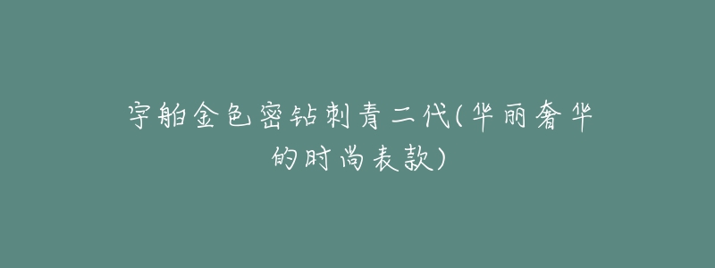 宇舶金色密钻刺青二代(华丽奢华的时尚表款)-名表号 宇舶金色密钻刺青二代(华丽奢华的时尚表款)