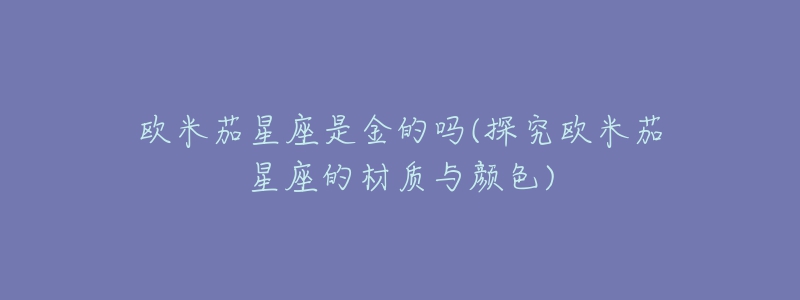 欧米茄星座是金的吗(探究欧米茄星座的材质与颜色)-名表号 欧米茄星座是金的吗(探究欧米茄星座的材质与颜色)