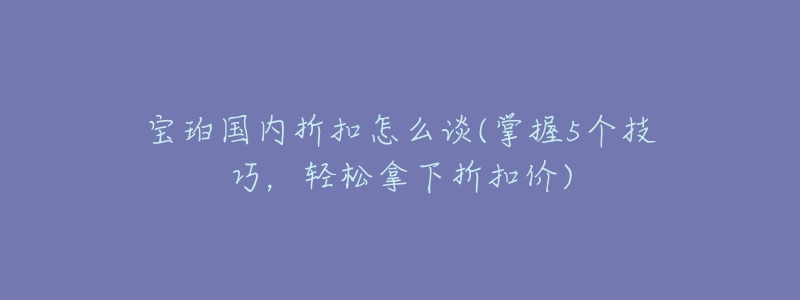 宝珀国内折扣怎么谈(掌握5个技巧,轻松拿下折扣价)-名表号 宝珀国内折扣怎么谈(掌握5个技巧,轻松拿下折扣价)