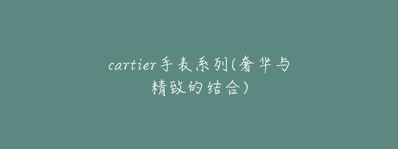 cartier手表系列(奢华与精致的结合)-名表号 cartier手表系列(奢华与精致的结合)