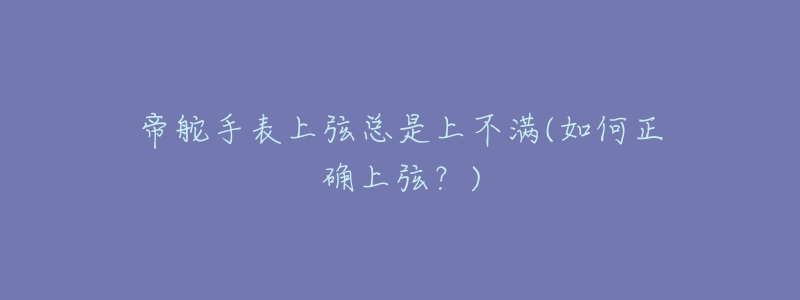 帝舵手表上弦总是上不满(如何正确上弦?)-名表号 帝舵手表上弦总是上不满(如何正确上弦?)