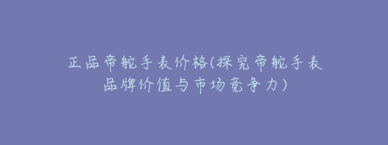 正品帝舵手表价格(探究帝舵手表品牌价值与市场竞争力)-名表号 正品帝舵手表价格(探究帝舵手表品牌价值与市场竞争力)