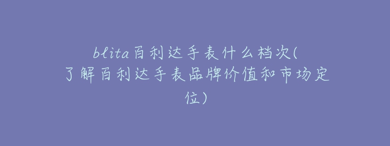 blita百利达手表什么档次(了解百利达手表品牌价值和市场定位)-名表号 blita百利达手表什么档次(了解百利达手表品牌价值和市场定位)