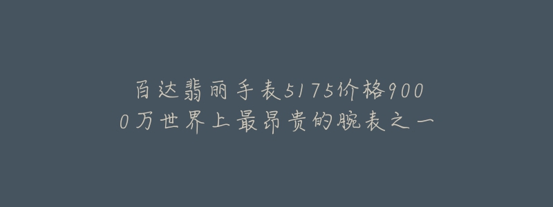 百达翡丽手表5175价格9000万世界上最昂贵的腕表之一-名表号 百达翡丽手表5175价格9000万世界上最昂贵的腕表之一