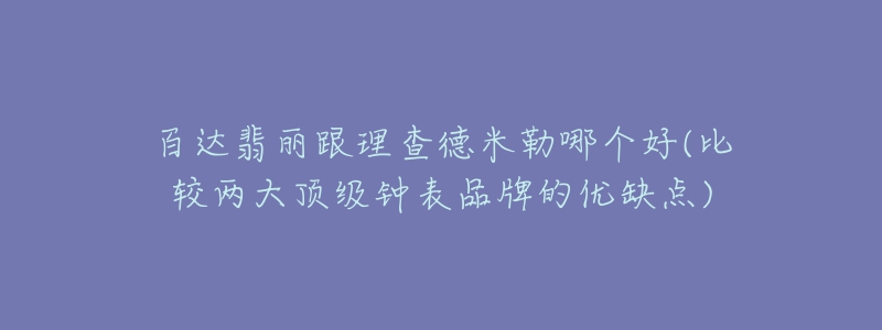 百达翡丽跟理查德米勒哪个好(比较两大顶级钟表品牌的优缺点)-名表号 百达翡丽跟理查德米勒哪个好(比较两大顶级钟表品牌的优缺点)