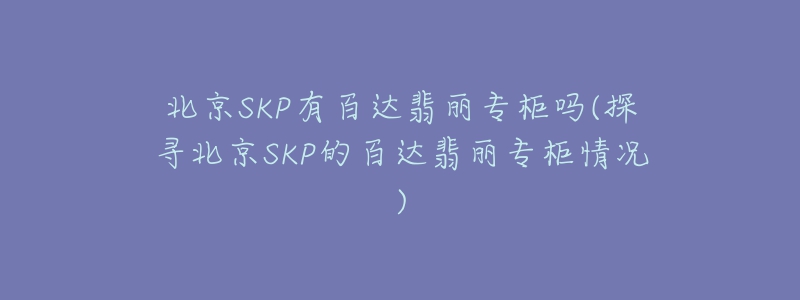 北京SKP有百达翡丽专柜吗(探寻北京SKP的百达翡丽专柜情况)-名表号 北京SKP有百达翡丽专柜吗(探寻北京SKP的百达翡丽专柜情况)
