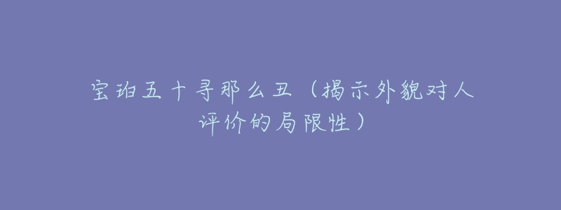 宝珀五十寻那么丑（揭示外貌对人评价的局限性）