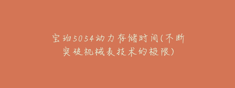 宝珀5054动力存储时间(不断突破机械表技术的极限)-名表号 宝珀5054动力存储时间(不断突破机械表技术的极限)