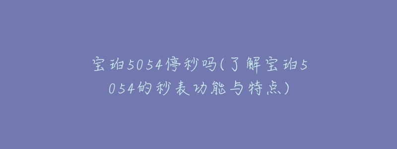 宝珀5054停秒吗(了解宝珀5054的秒表功能与特点)-名表号 宝珀5054停秒吗(了解宝珀5054的秒表功能与特点)