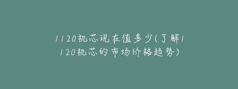 1120机芯现在值多少(了解1120机芯的市场价格趋势)-名表号 1120机芯现在值多少(了解1120机芯的市场价格趋势)