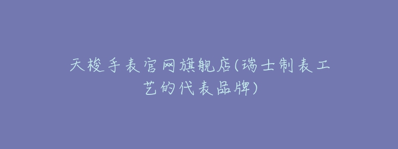 天梭手表官网旗舰店(瑞士制表工艺的代表品牌)