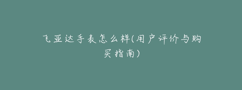 飞亚达手表怎么样(用户评价与购买指南)-名表号 飞亚达手表怎么样(用户评价与购买指南)