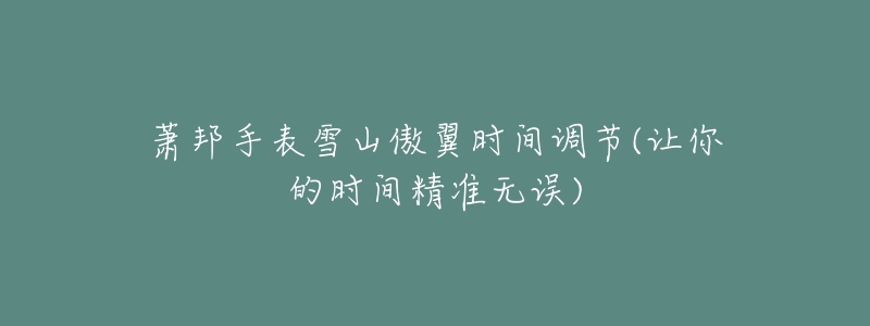萧邦手表雪山傲翼时间调节(让你的时间精准无误)-名表号 萧邦手表雪山傲翼时间调节(让你的时间精准无误)