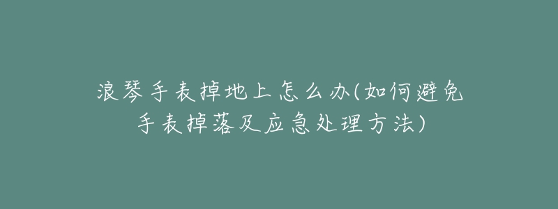 浪琴手表掉地上怎么办(如何避免手表掉落及应急处理方法)-名表号 浪琴手表掉地上怎么办(如何避免手表掉落及应急处理方法)
