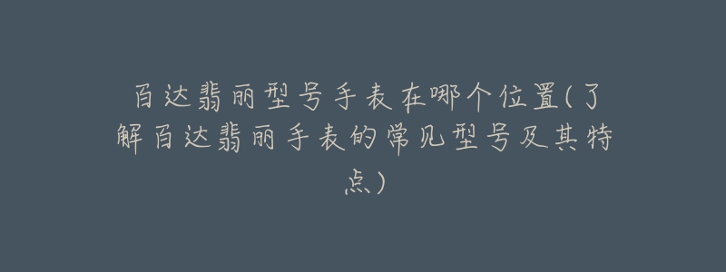 百达翡丽型号手表在哪个位置(了解百达翡丽手表的常见型号及其特点)-名表号 百达翡丽型号手表在哪个位置(了解百达翡丽手表的常见型号及其特点)