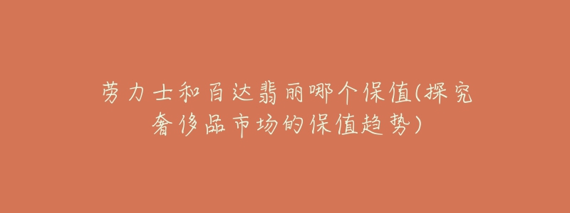 劳力士和百达翡丽哪个保值(探究奢侈品市场的保值趋势)-名表号 劳力士和百达翡丽哪个保值(探究奢侈品市场的保值趋势)