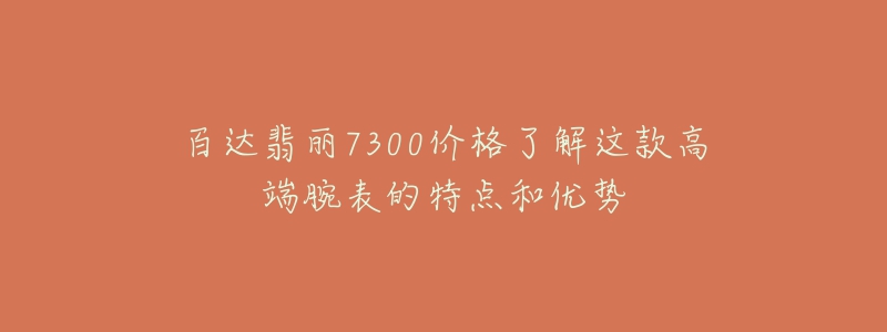 百达翡丽7300价格了解这款高端腕表的特点和优势-名表号 百达翡丽7300价格了解这款高端腕表的特点和优势