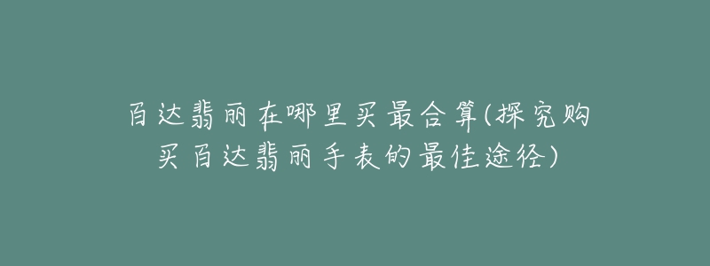 百达翡丽在哪里买最合算(探究购买百达翡丽手表的最佳途径)-名表号 百达翡丽在哪里买最合算(探究购买百达翡丽手表的最佳途径)