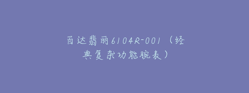 百达翡丽6104R-001(经典复杂功能腕表)-名表号 百达翡丽6104R-001(经典复杂功能腕表)